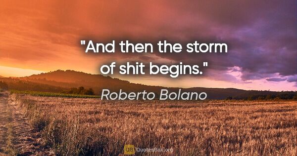 Roberto Bolano quote: "And then the storm of shit begins."