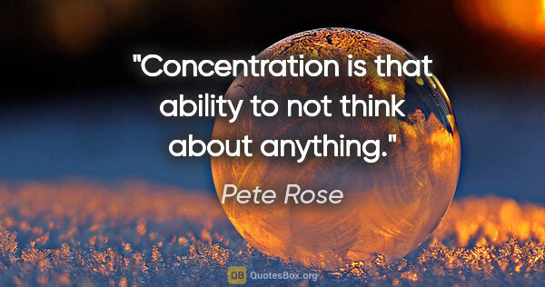 Pete Rose quote: "Concentration is that ability to not think about anything."
