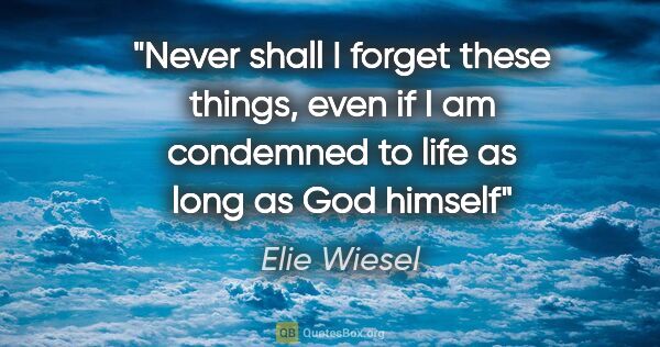 Elie Wiesel quote: "Never shall I forget these things, even if I am condemned to..."