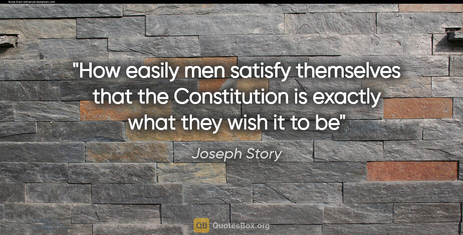 Joseph Story quote: "How easily men satisfy themselves that the Constitution is..."