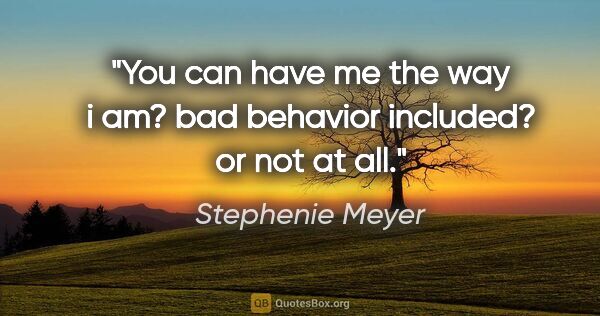 Stephenie Meyer quote: "You can have me the way i am? bad behavior included? or not at..."