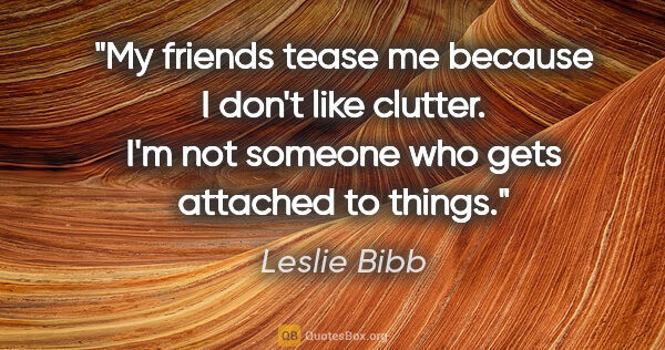 Leslie Bibb quote: "My friends tease me because I don't like clutter. I'm not..."
