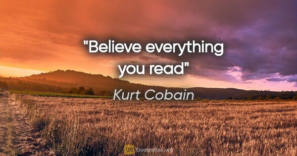 Kurt Cobain quote: "Believe everything you read"