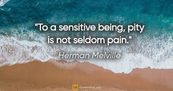 Herman Melville quote: "To a sensitive being, pity is not seldom pain."