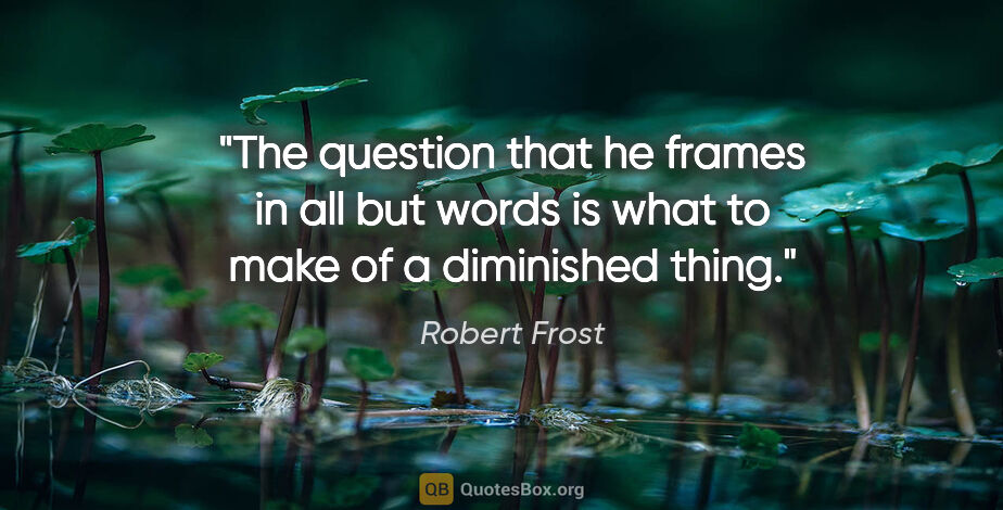 Robert Frost quote: "The question that he frames in all but words is what to make..."