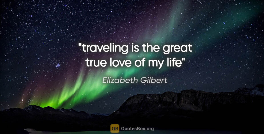 Elizabeth Gilbert quote: "traveling is the great true love of my life"