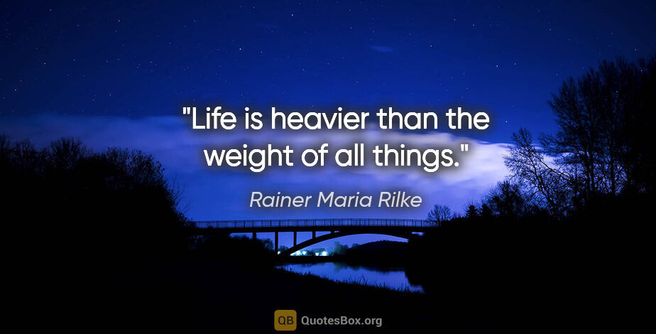 Rainer Maria Rilke quote: "Life is heavier than the weight of all things."