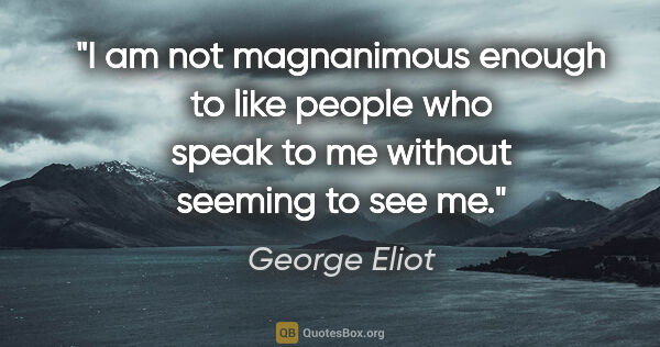 George Eliot quote: "I am not magnanimous enough to like people who speak to me..."