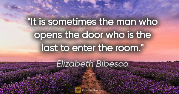 Elizabeth Bibesco quote: "It is sometimes the man who opens the door who is the last to..."