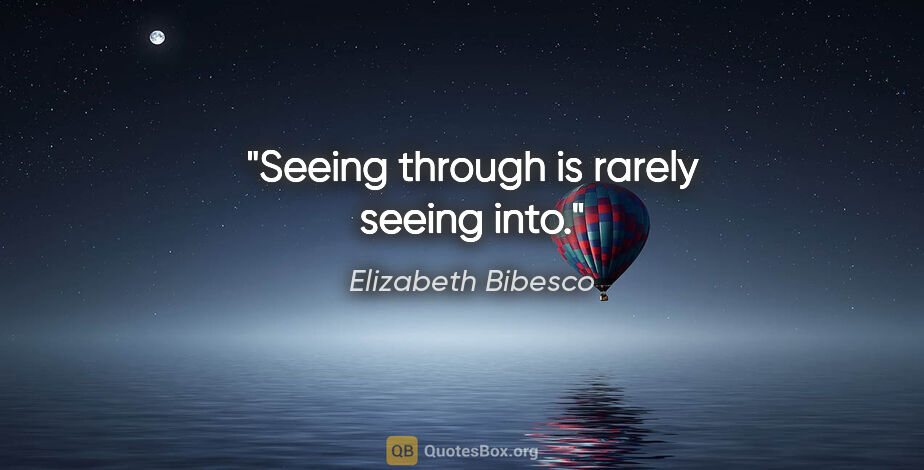 Elizabeth Bibesco quote: "Seeing through is rarely seeing into."