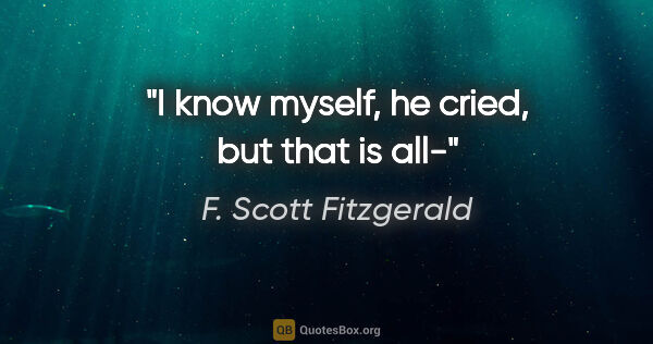 F. Scott Fitzgerald quote: "I know myself," he cried, "but that is all-"