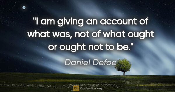 Daniel Defoe quote: "I am giving an account of what was, not of what ought or ought..."