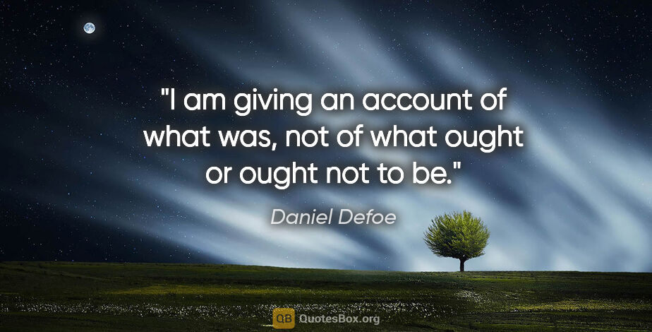 Daniel Defoe quote: "I am giving an account of what was, not of what ought or ought..."