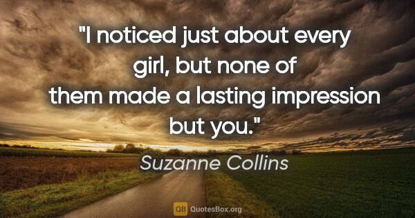 Suzanne Collins quote: "I noticed just about every girl, but none of them made a..."