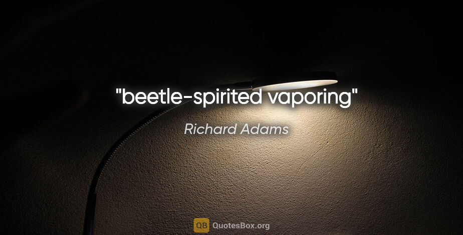 Richard Adams quote: "beetle-spirited vaporing"