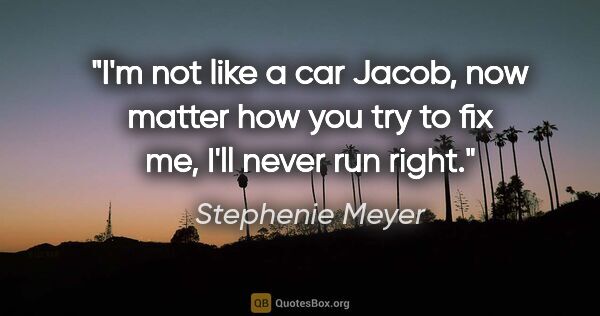 Stephenie Meyer quote: "I'm not like a car Jacob, now matter how you try to fix me,..."