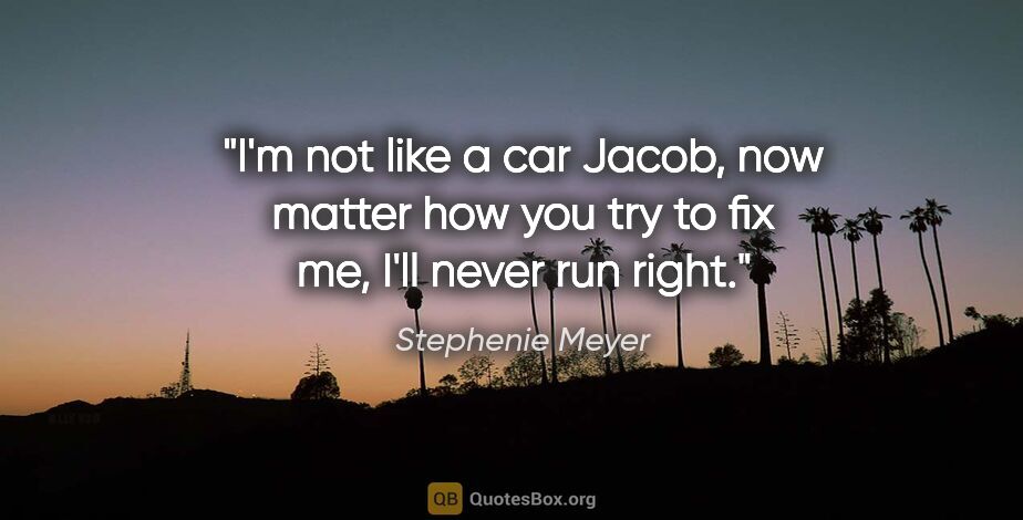 Stephenie Meyer quote: "I'm not like a car Jacob, now matter how you try to fix me,..."