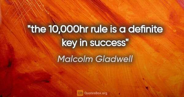 Malcolm Gladwell quote: "the 10,000hr rule is a definite key in success"