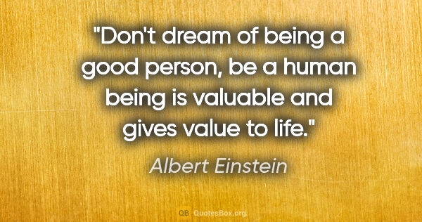 Albert Einstein quote: "Don't dream of being a good person, be a human being is..."