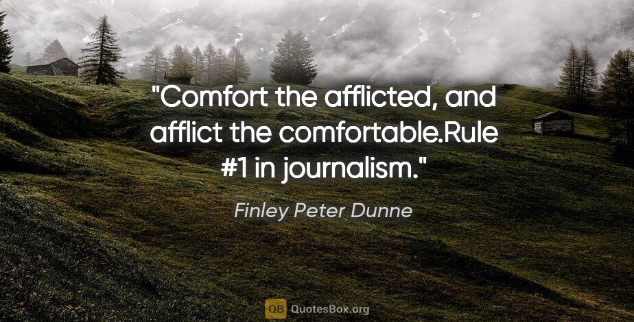Finley Peter Dunne quote: "Comfort the afflicted, and afflict the comfortable."Rule #1 in..."