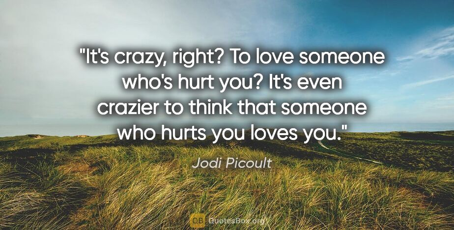 Jodi Picoult quote: "It's crazy, right? To love someone who's hurt you? It's even..."