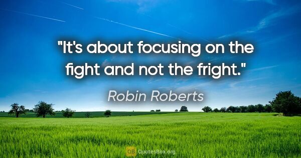 Robin Roberts quote: "It's about focusing on the fight and not the fright."