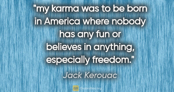 Jack Kerouac quote: "my karma was to be born in America where nobody has any fun or..."