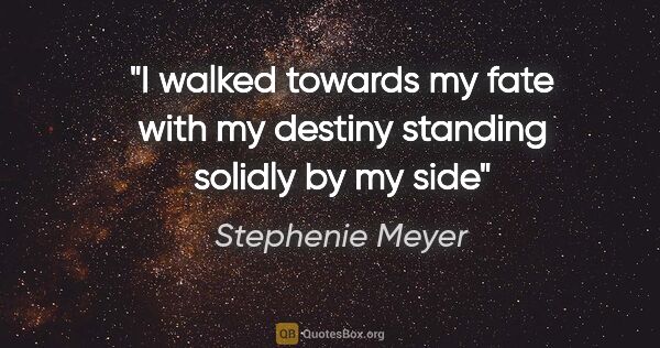 Stephenie Meyer quote: "I walked towards my fate with my destiny standing solidly by..."