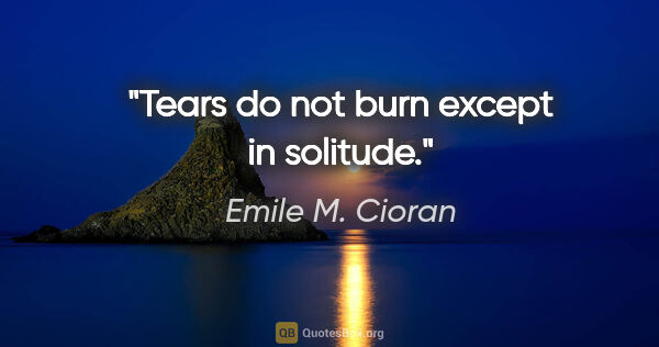 Emile M. Cioran quote: "Tears do not burn except in solitude."