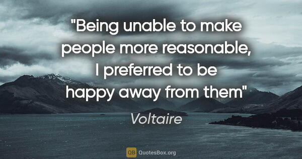 Voltaire quote: "Being unable to make people more reasonable, I preferred to be..."