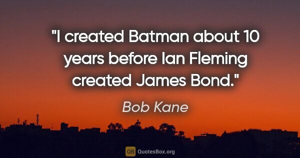 Bob Kane quote: "I created Batman about 10 years before Ian Fleming created..."