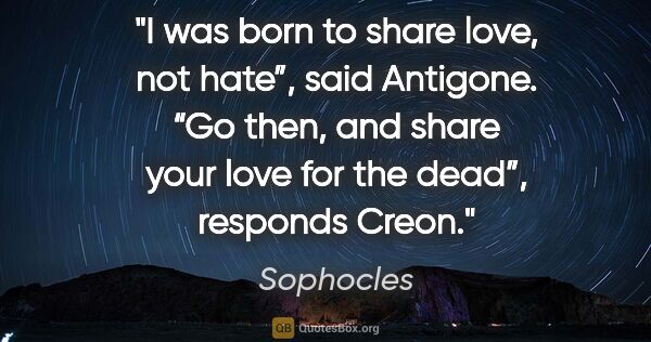 Sophocles quote: "I was born to share love, not hate”, said Antigone. “Go then,..."