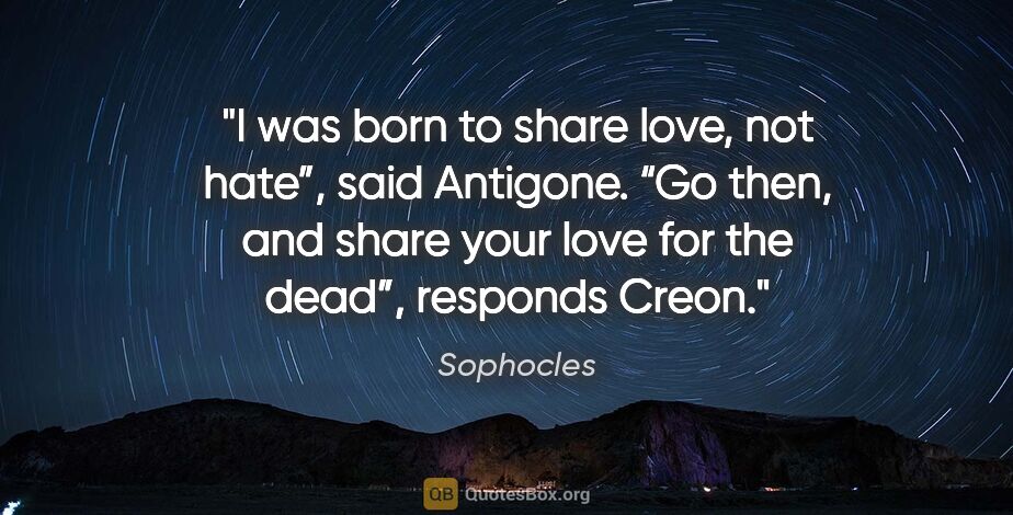 Sophocles quote: "I was born to share love, not hate”, said Antigone. “Go then,..."
