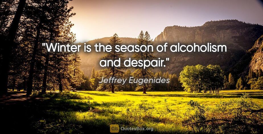 Jeffrey Eugenides quote: "Winter is the season of alcoholism and despair."