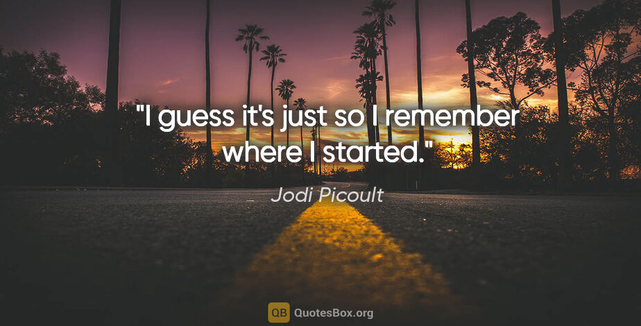 Jodi Picoult quote: "I guess it's just so I remember where I started."