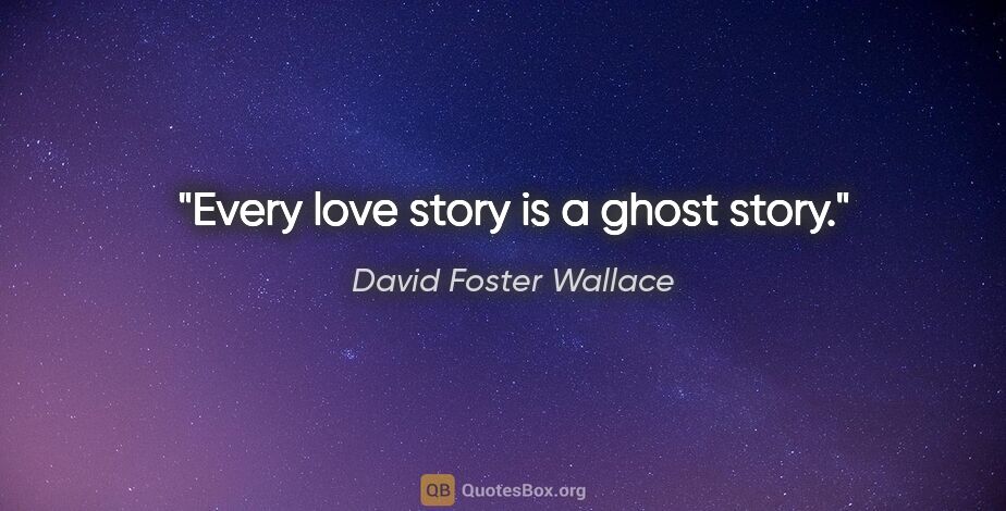 David Foster Wallace quote: "Every love story is a ghost story."