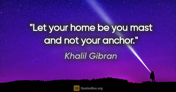 Khalil Gibran quote: "Let your home be you mast and not your anchor."