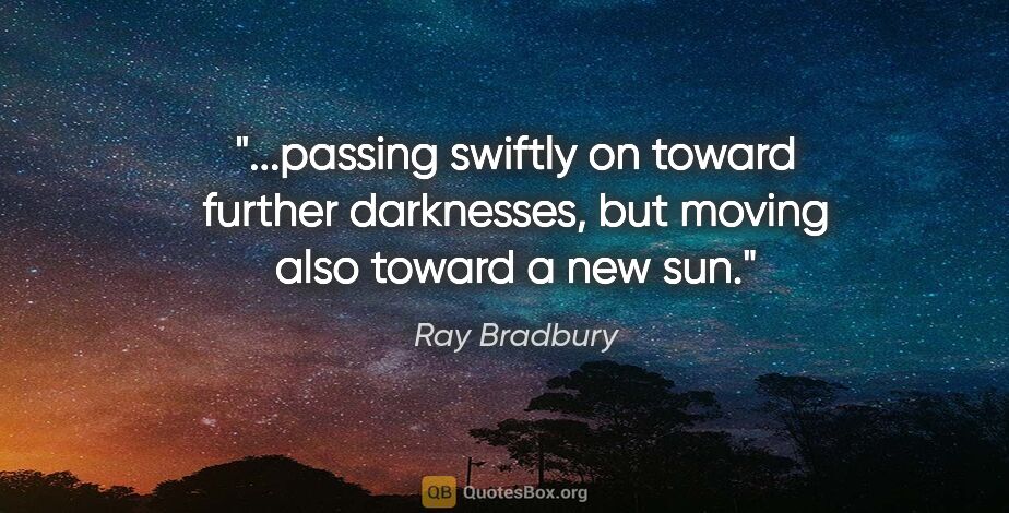 Ray Bradbury quote: "passing swiftly on toward further darknesses, but moving also..."