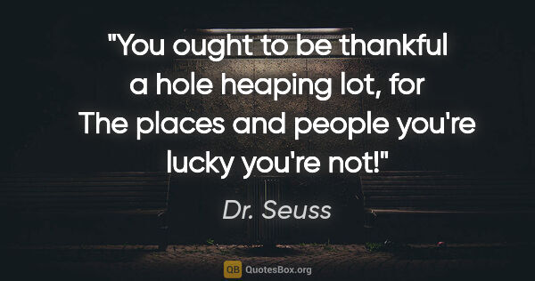 Dr. Seuss quote: "You ought to be thankful a hole heaping lot, for The places..."