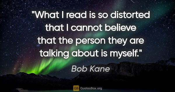 Bob Kane quote: "What I read is so distorted that I cannot believe that the..."