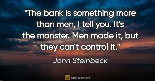 John Steinbeck quote: "The bank is something more than men, I tell you. It's the..."