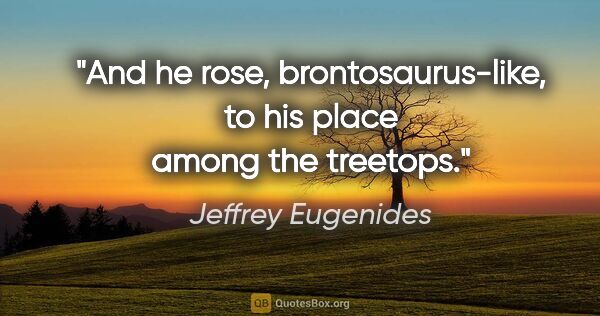 Jeffrey Eugenides quote: "And he rose, brontosaurus-like, to his place among the treetops."