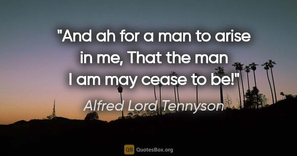 Alfred Lord Tennyson quote: "And ah for a man to arise in me, That the man I am may cease..."