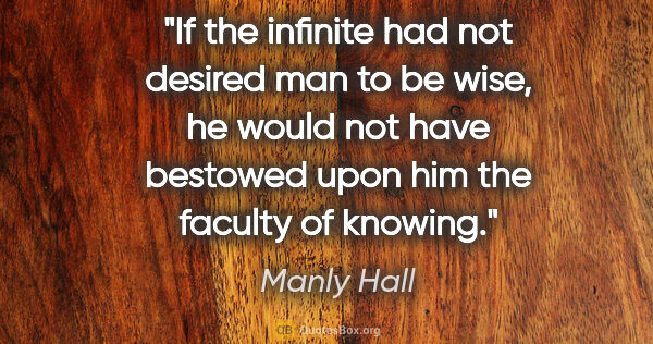 Manly Hall quote: "If the infinite had not desired man to be wise, he would not..."