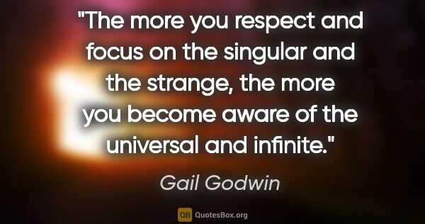 Gail Godwin quote: "The more you respect and focus on the singular and the..."