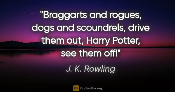 J. K. Rowling quote: "Braggarts and rogues, dogs and scoundrels, drive them out,..."