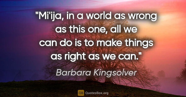 Barbara Kingsolver quote: "Mi'ija, in a world as wrong as this one, all we can do is to..."