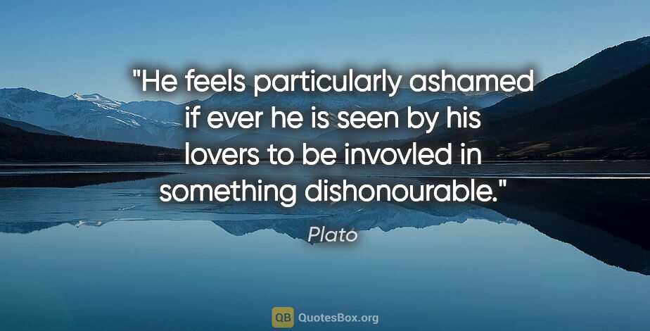 Plato quote: "He feels particularly ashamed if ever he is seen by his lovers..."