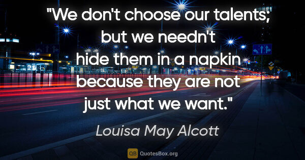 Louisa May Alcott quote: "We don't choose our talents; but we needn't hide them in a..."
