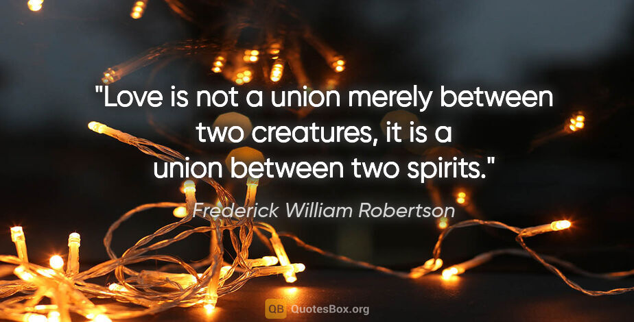 Frederick William Robertson quote: "Love is not a union merely between two creatures, it is a..."